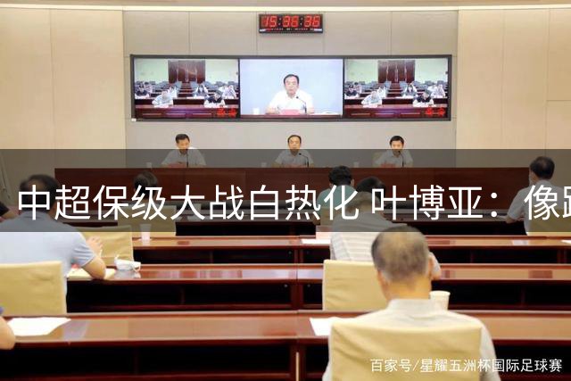 中超保级大战白热化 叶博亚：像踢决赛一样拼完最后9轮
