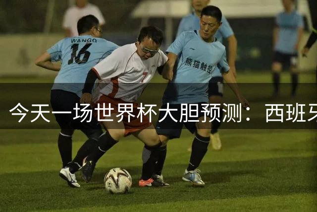 今天一场世界杯大胆预测：西班牙实力更强，阿根廷底蕴韧性更足