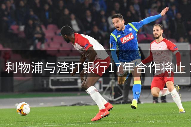 利物浦与渣打银行17年合作将止 2027年后不再续约