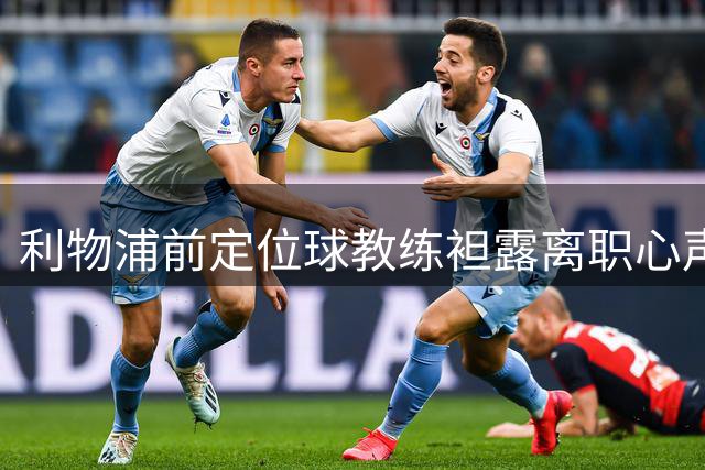 利物浦前定位球教练袒露离职心声：全力以赴，无怨无悔