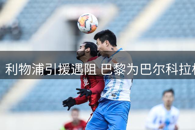 利物浦引援遇阻 巴黎为巴尔科拉标价远超红军预期