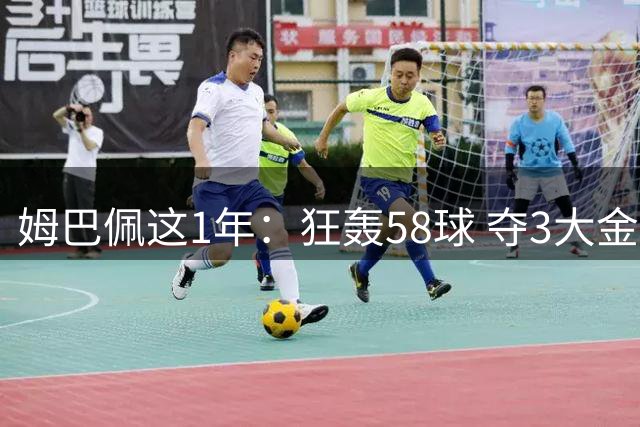 姆巴佩这1年：狂轰58球 夺3大金靴 5赛事0冠！金球希望渺茫