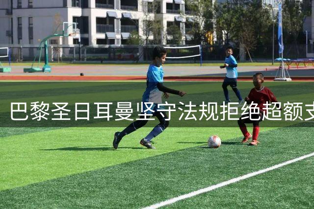 巴黎圣日耳曼坚守法规拒绝超额支付经纪人佣金