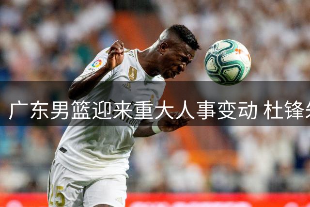 广东男篮迎来重大人事变动 杜锋朱芳雨双双离队周鹏回归