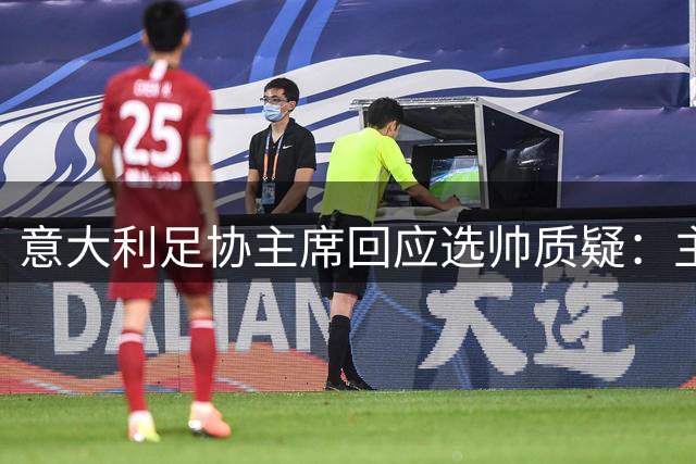 意大利足协主席回应选帅质疑：主帅人选即将敲定