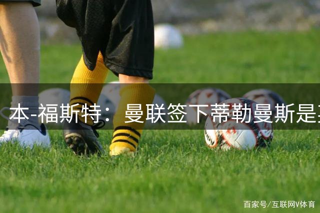 本-福斯特：曼联签下蒂勒曼斯是英超夏窗最佳引援，他非常成熟