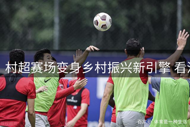 村超赛场变身乡村振兴新引擎 看流量如何转化为农业红利