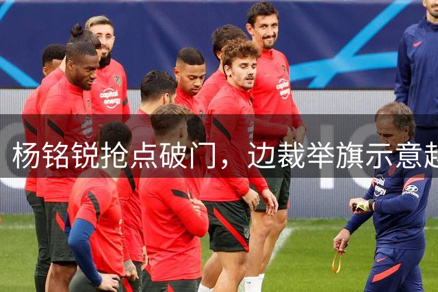 杨铭锐抢点破门，边裁举旗示意越位