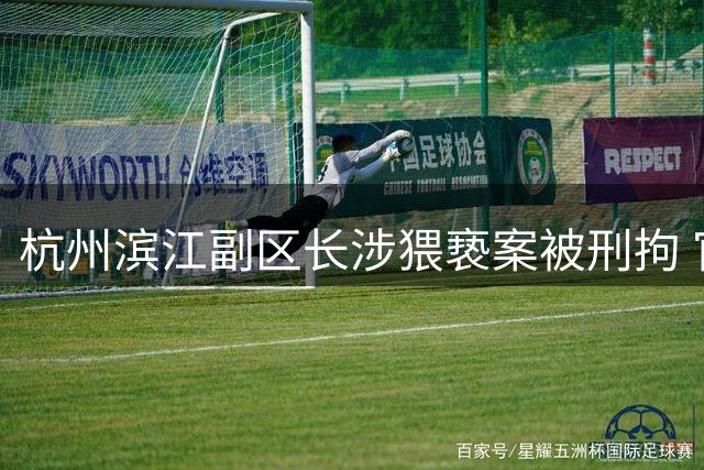 杭州滨江副区长涉猥亵案被刑拘 官方通报KTV事件详情