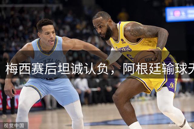 梅西赛后坦诚认负，阿根廷输球无关红牌