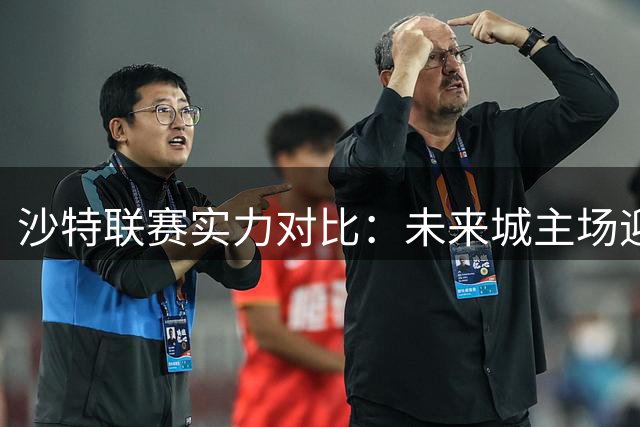 沙特联赛实力对比：未来城主场迎战胡拜尔库迪西亚