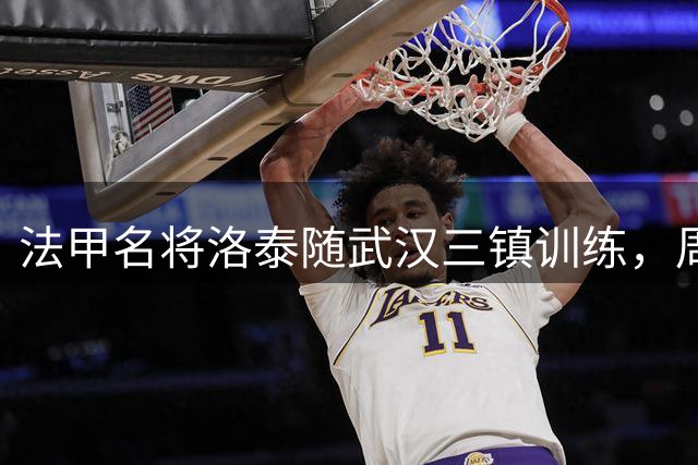 法甲名将洛泰随武汉三镇训练，周末中超或迎首秀