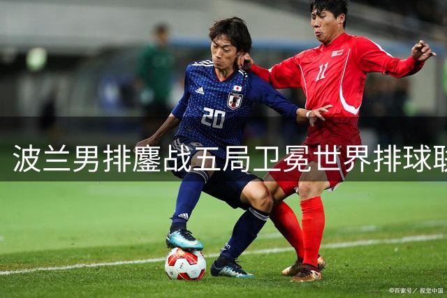 波兰男排鏖战五局卫冕世界排球联赛总冠军