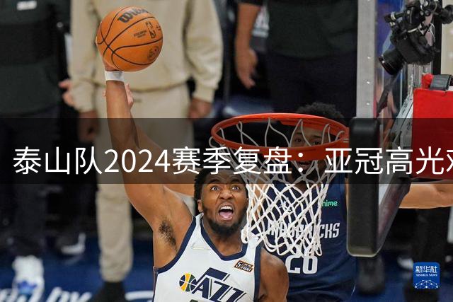 泰山队2024赛季复盘：亚冠高光难掩联赛低迷 新赛季面临战略抉择