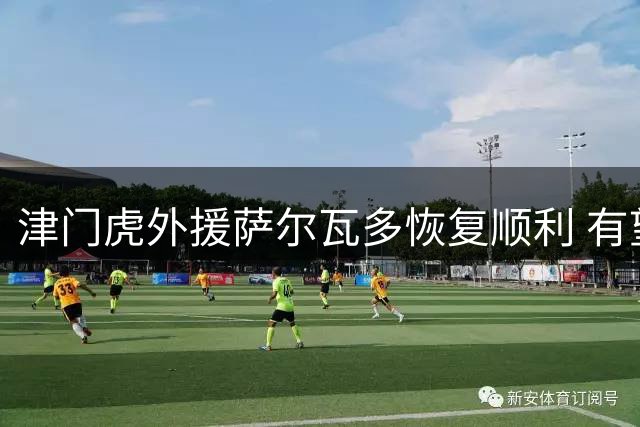 津门虎外援萨尔瓦多恢复顺利 有望随队出征青岛关键战