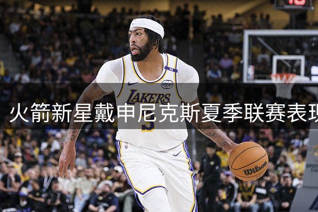 火箭新星戴申尼克斯夏季联赛表现平平 数据难言亮眼