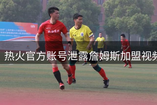 热火官方账号泄露詹姆斯加盟视频引轩然大波 联盟格局或将重塑