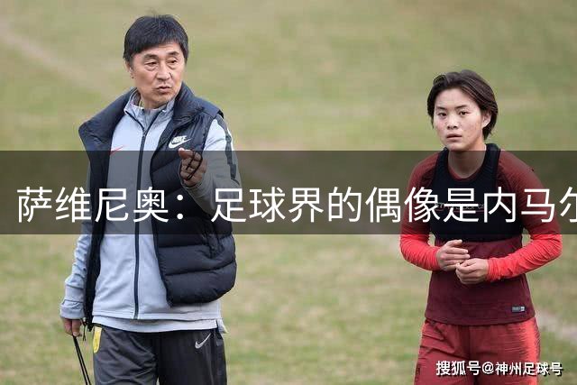 萨维尼奥：足球界的偶像是内马尔 如果不踢足球我希望成为农场主