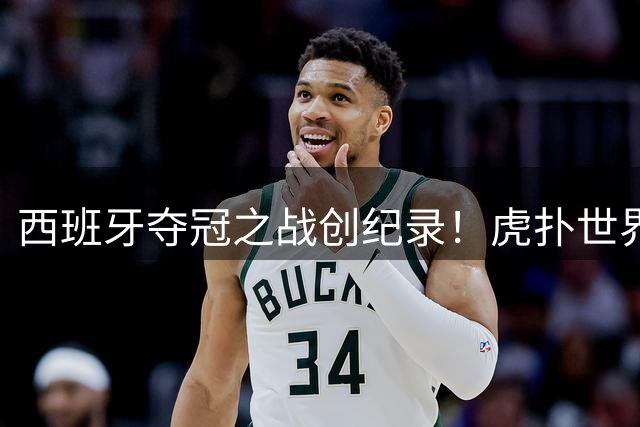 西班牙夺冠之战创纪录！虎扑世界杯决赛评分突破百万大关