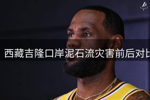 西藏吉隆口岸泥石流灾害前后对比图