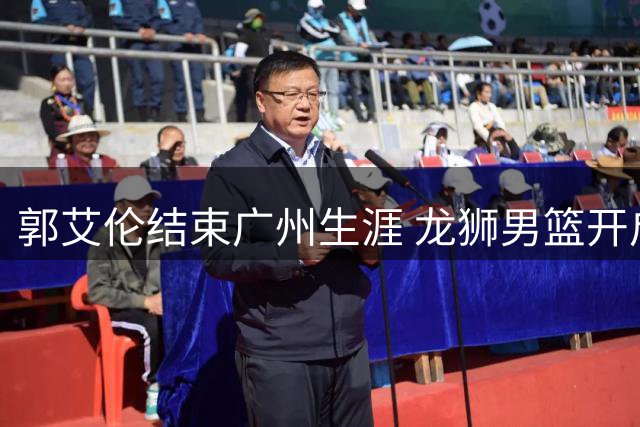 郭艾伦结束广州生涯 龙狮男篮开启重建新篇章