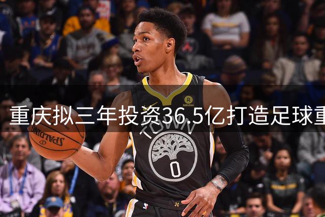 重庆拟三年投资36.5亿打造足球重点项目