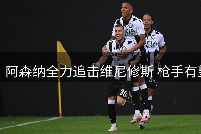 阿森纳全力追击维尼修斯 枪手有望签下巴西巨星