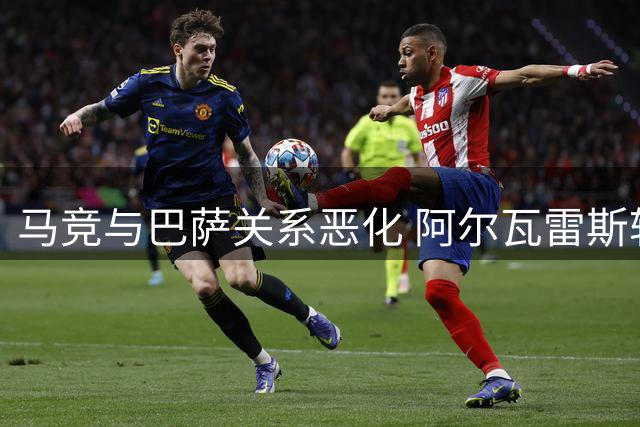 马竞与巴萨关系恶化 阿尔瓦雷斯转会引争议
