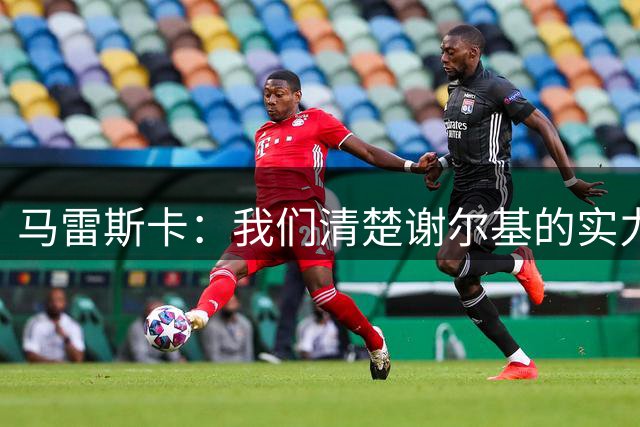 马雷斯卡：我们清楚谢尔基的实力和天赋，他会持续为球队做出贡献
