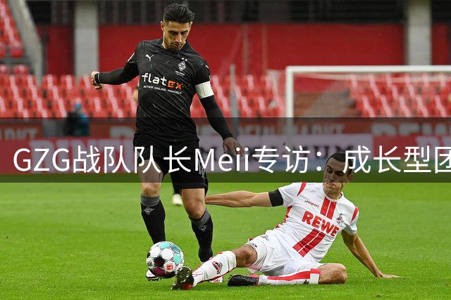 GZG战队队长Meii专访：成长型团队如何突破电竞天花板